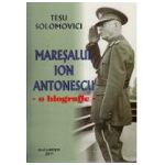Maresalul Ion Antonescu. O Biografie