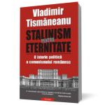 Stalinism pentru eternitate. O istorie politica a comunismului romanesc