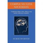 Corpul nu uită niciodată - cooperarea dintre creier, minte şi corp pentru vindecarea traumelor