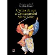 Cartea de aur a Centenarului Marii Uniri  Volum aniversar editat de Bogdan Bucur