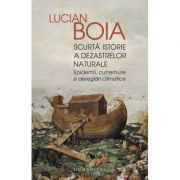 Scurtă istorie a dezastrelor naturale Epidemii, cutremure și dereglări climatice - Lucian Boia