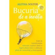 Bucuria de a invata. Cum sa transformam educatia copiilor dintr-o lupta zilnica intr-o calatorie plina de curiozitati si descoperiri - Aletha Solter
