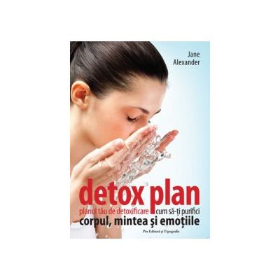 Detox plan. Planul tău de detoxificare. Cum să-ţi purifici corpul mintea şi emoţiile