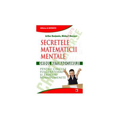 SECRETELE MATEMATICII MENTALE: GHIDUL MATEMAGICIANULUI PENTRU CALCULE FULGERATOARE SI TRUCURI NEMAIPOMENITE