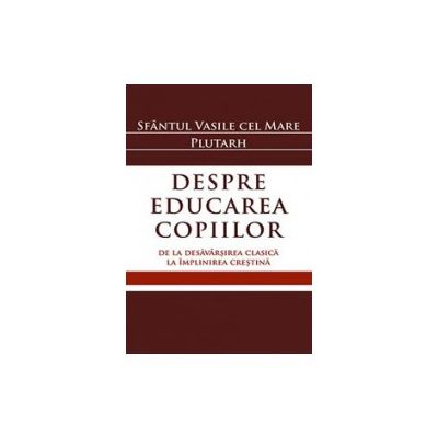 Despre educarea copiilor. De la desavarsirea clasica la implinirea crestina - Sf. Vasile cel Mare, Plutarh