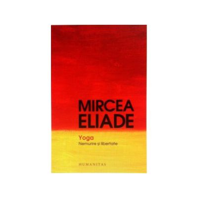 Yoga. Nemurire si libertate - Mircea Eliade