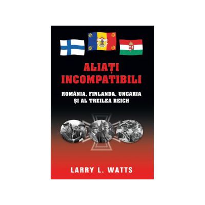 Aliati incompatibili. Romania, Finlanda, Ungaria si al Treilea Reich