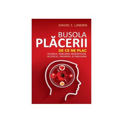 BUSOLA PLĂCERII. DE CE NE PLAC JOCURILE, MÂNCAREA NESĂNĂTOASĂ, ALCOOLUL, ORGASMUL ȘI MARIJUANA