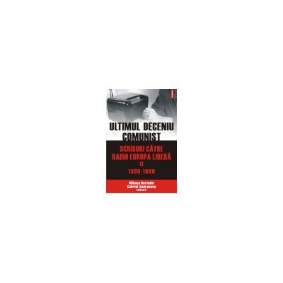 Ultimul deceniu comunist. Scrisori catre Radio Europa Libera. Vol. II: 1986-1989