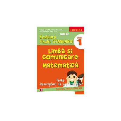 TESTE DE EVALUARE FINALA STANDARD. CLASA I. LIMBA SI COMUNICARE. MATEMATICA. TESTE, DESCRIPTORI DE PERFORMANTA