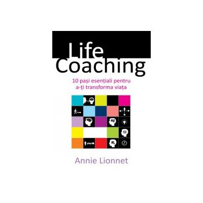 LIFE COACHING. 10 PAȘI ESENȚIALI PENTRU A-ȚI TRANSFORMA VIAȚA