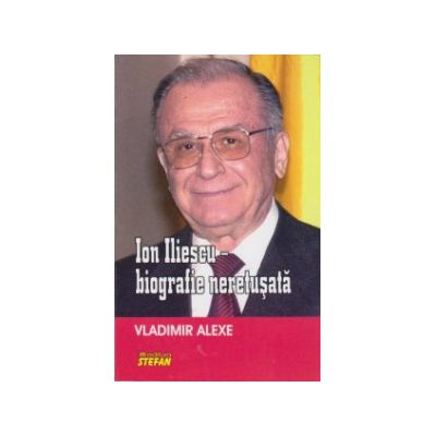 Ion Iliescu, biografie neretusata - Vladimir Alexe