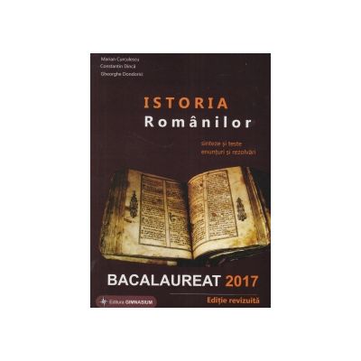 Bacalaureat 2017 - Istoria Romanilor. Sinteze si teste, enunturi si rezolvari