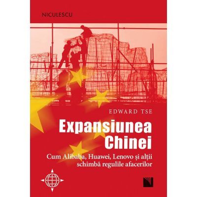 Expansiunea Chinei. Cum Alibaba, Huawei, Lenovo şi alţii schimbă regulile afacerilor