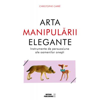 Arta manipulării elegante.Instrumentele de persuasiune ale oamenilor oneşti