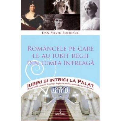 Romancele pe care le-au iubit regii din lumea intreaga - Dan-Silviu Boerescu